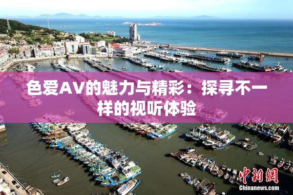 色爱AV的魅力与精彩：探寻不一样的视听体验