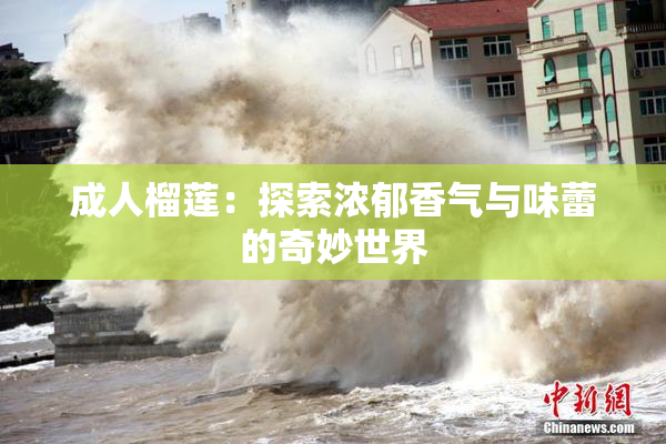 成人榴莲：探索浓郁香气与味蕾的奇妙世界