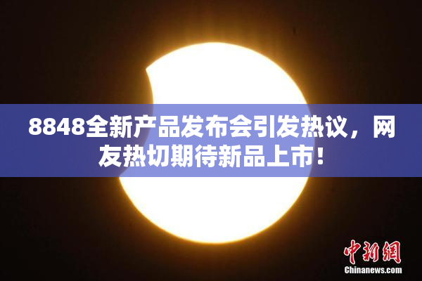 8848全新产品发布会引发热议，网友热切期待新品上市！