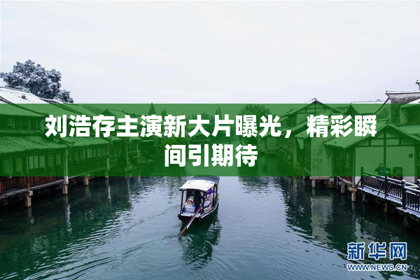 刘浩存主演新大片曝光，精彩瞬间引期待
