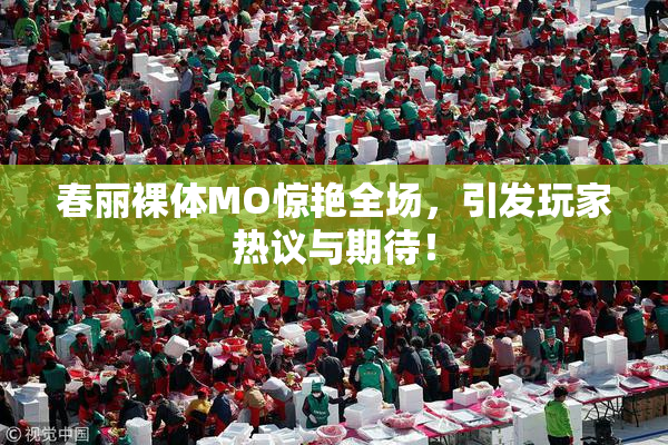 春丽裸体MO惊艳全场，引发玩家热议与期待！