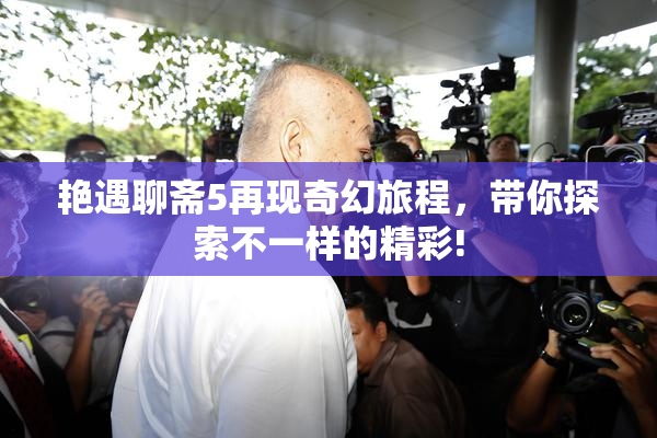艳遇聊斋5再现奇幻旅程，带你探索不一样的精彩!