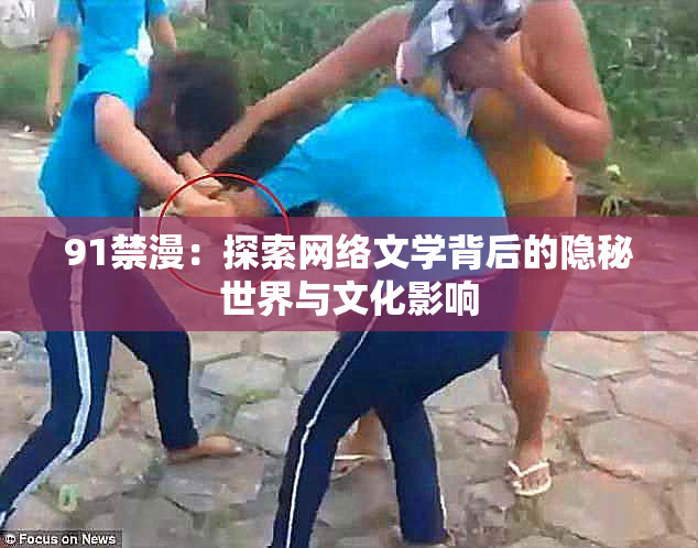 91禁漫：探索网络文学背后的隐秘世界与文化影响