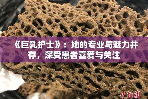《巨乳护士》：她的专业与魅力并存，深受患者喜爱与关注