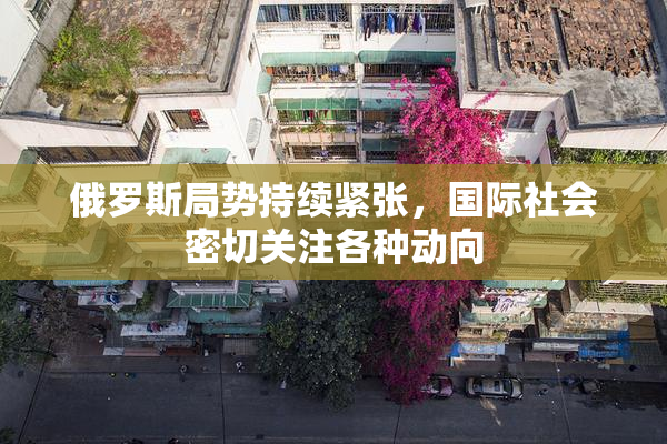 俄罗斯局势持续紧张，国际社会密切关注各种动向