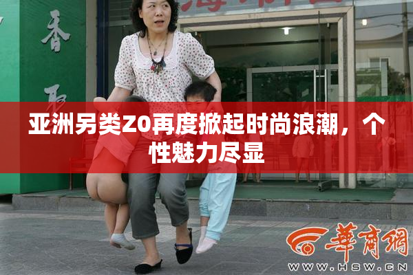 亚洲另类Z0再度掀起时尚浪潮，个性魅力尽显