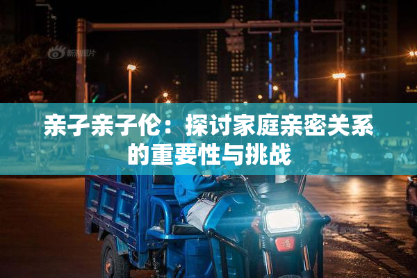 亲孑亲子伦：探讨家庭亲密关系的重要性与挑战