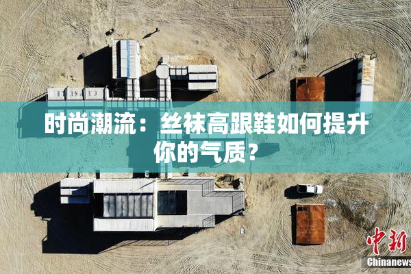 时尚潮流：丝袜高跟鞋如何提升你的气质？