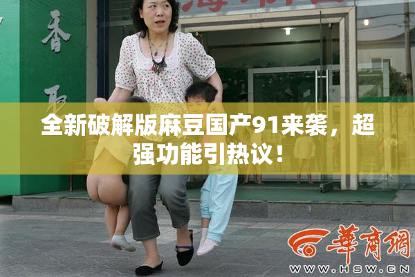 全新破解版麻豆国产91来袭，超强功能引热议！