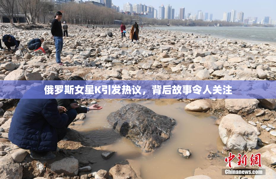 俄罗斯女星K引发热议，背后故事令人关注