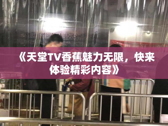 《天堂TV香蕉魅力无限，快来体验精彩内容》