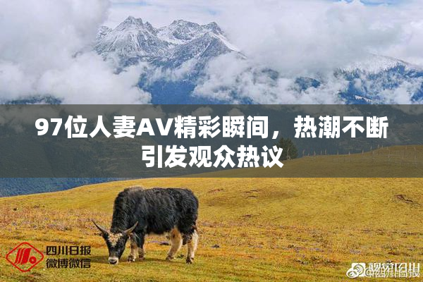 97位人妻AV精彩瞬间，热潮不断引发观众热议