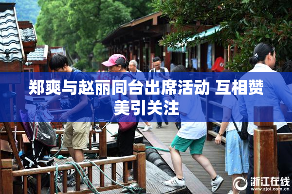 郑爽与赵丽同台出席活动 互相赞美引关注