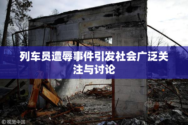 列车员遭辱事件引发社会广泛关注与讨论