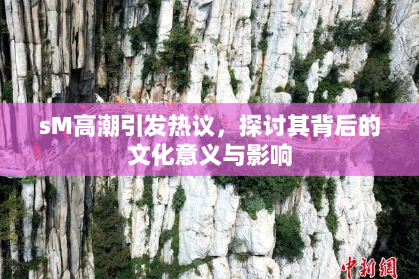 sM高潮引发热议，探讨其背后的文化意义与影响