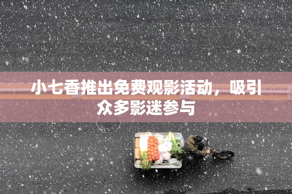 小七香推出免费观影活动，吸引众多影迷参与