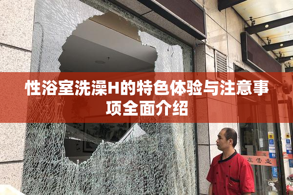 性浴室洗澡H的特色体验与注意事项全面介绍