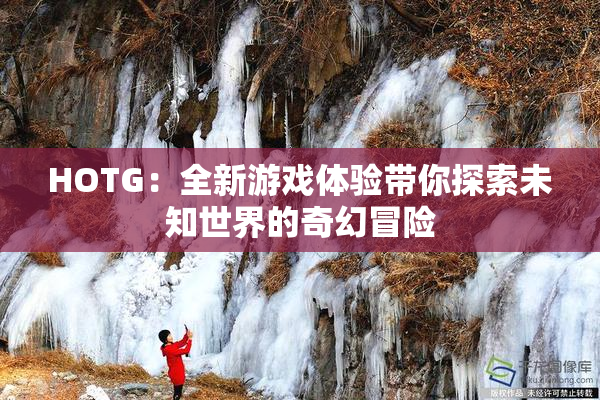 HOTG：全新游戏体验带你探索未知世界的奇幻冒险