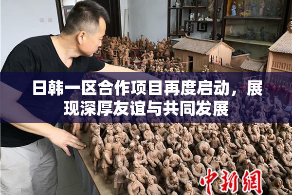 日韩一区合作项目再度启动，展现深厚友谊与共同发展