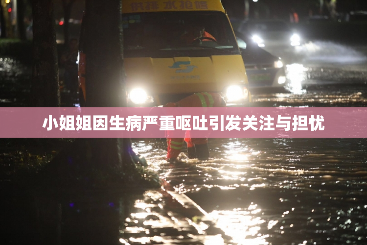 小姐姐因生病严重呕吐引发关注与担忧
