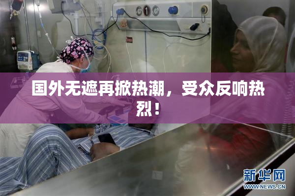 国外无遮再掀热潮，受众反响热烈！