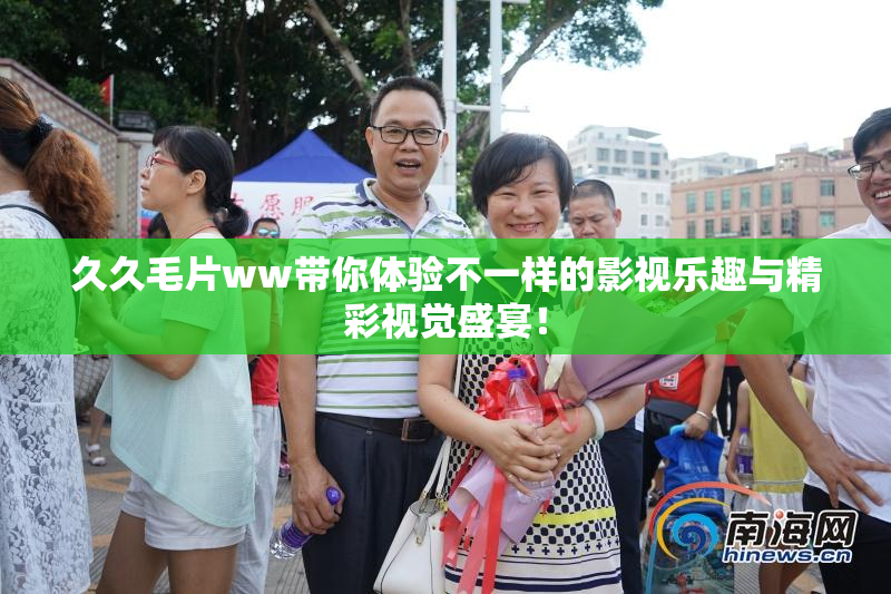 久久毛片ww带你体验不一样的影视乐趣与精彩视觉盛宴！