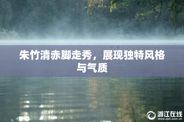 朱竹清赤脚走秀，展现独特风格与气质
