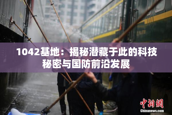 1042基地：揭秘潜藏于此的科技秘密与国防前沿发展