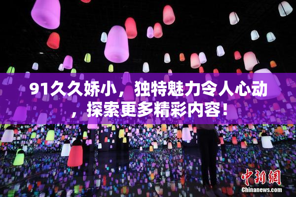 91久久娇小，独特魅力令人心动，探索更多精彩内容！