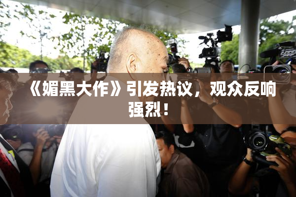 《媚黑大作》引发热议，观众反响强烈！