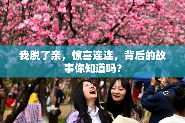 我脱了亲，惊喜连连，背后的故事你知道吗？