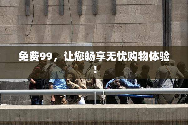 免费99，让您畅享无忧购物体验！