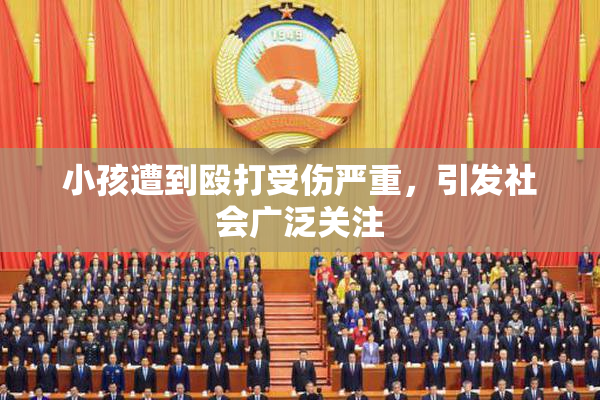 小孩遭到殴打受伤严重，引发社会广泛关注