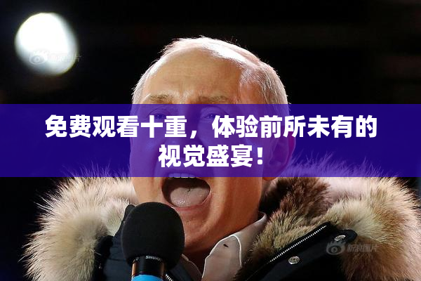 免费观看十重，体验前所未有的视觉盛宴！