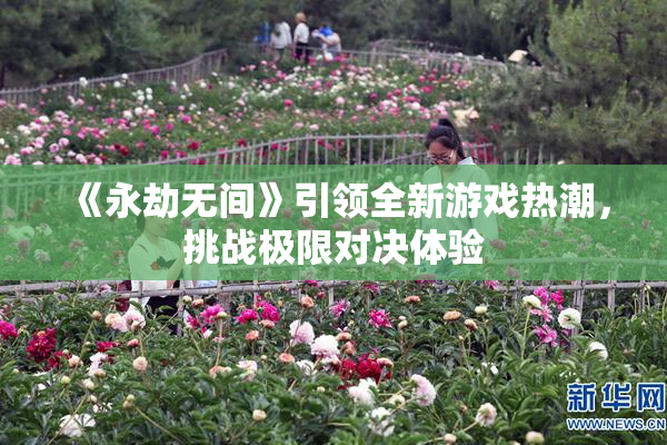 《永劫无间》引领全新游戏热潮，挑战极限对决体验