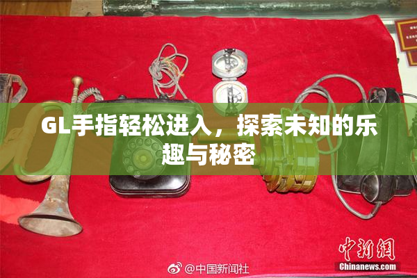GL手指轻松进入，探索未知的乐趣与秘密