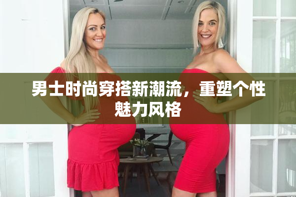 男士时尚穿搭新潮流，重塑个性魅力风格