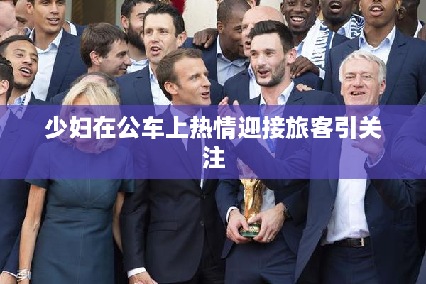 少妇在公车上热情迎接旅客引关注
