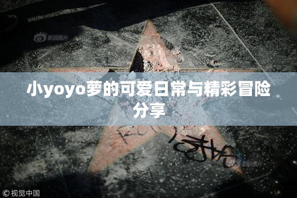 小yoyo萝的可爱日常与精彩冒险分享