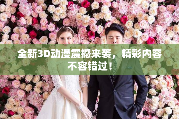 全新3D动漫震撼来袭，精彩内容不容错过！
