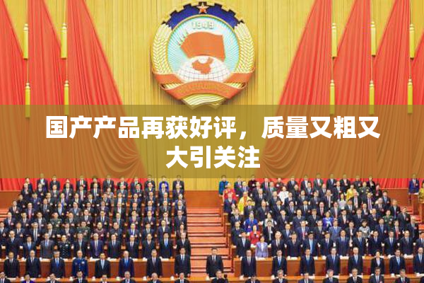 国产产品再获好评，质量又粗又大引关注