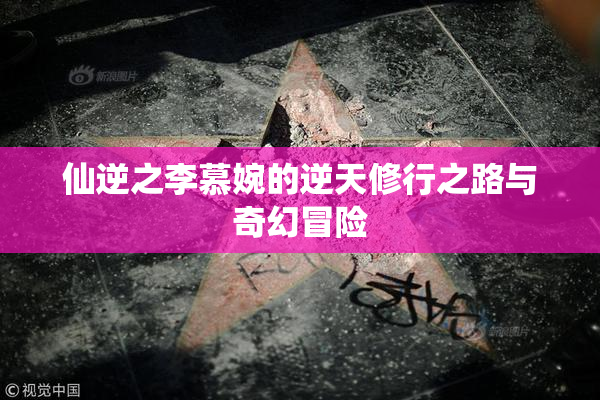 仙逆之李慕婉的逆天修行之路与奇幻冒险