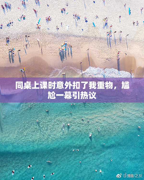同桌上课时意外扣了我重物，尴尬一幕引热议