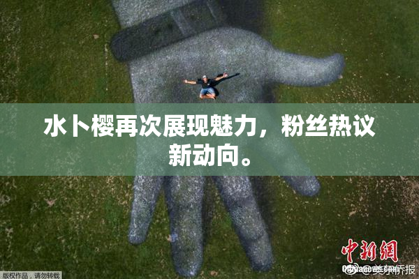 水卜樱再次展现魅力，粉丝热议新动向。
