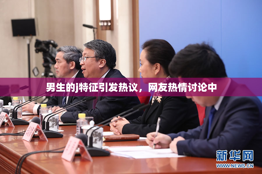 男生的j特征引发热议，网友热情讨论中