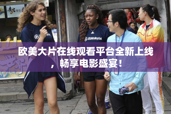 欧美大片在线观看平台全新上线，畅享电影盛宴！