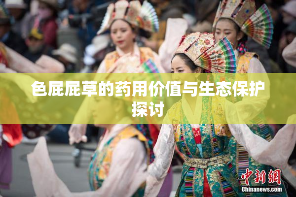 色屁屁草的药用价值与生态保护探讨