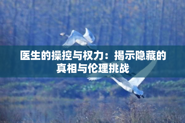 医生的操控与权力：揭示隐藏的真相与伦理挑战