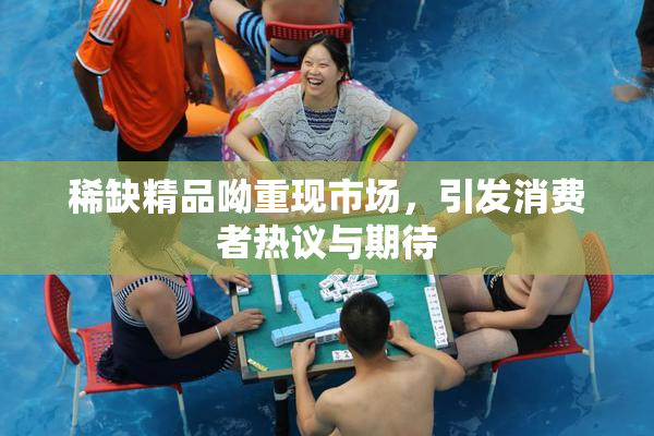 稀缺精品呦重现市场，引发消费者热议与期待