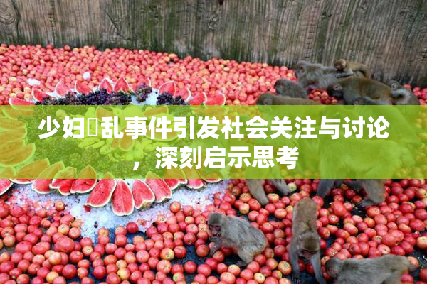 少妇婬乱事件引发社会关注与讨论，深刻启示思考